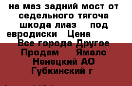 .на маз.задний мост от седельного тягоча шкода-лиаз110 под евродиски › Цена ­ 40 000 - Все города Другое » Продам   . Ямало-Ненецкий АО,Губкинский г.